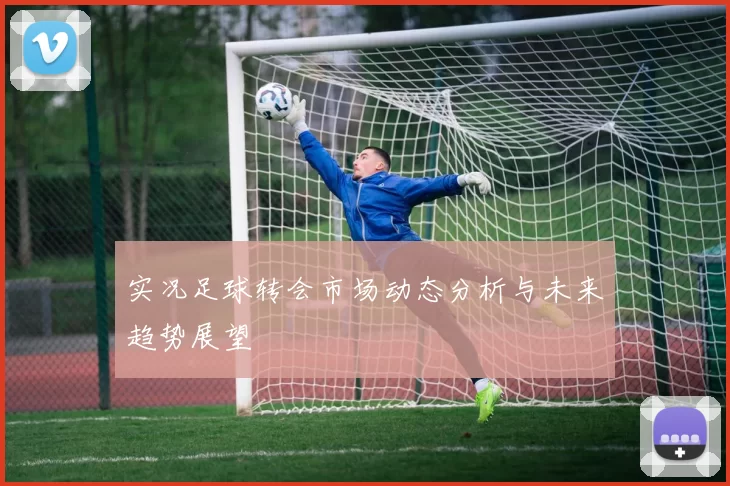 实况足球转会市场动态分析与未来趋势展望