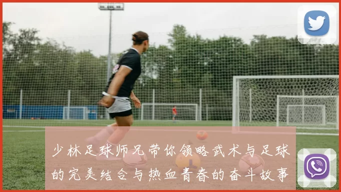 少林足球师兄带你领略武术与足球的完美结合与热血青春的奋斗故事