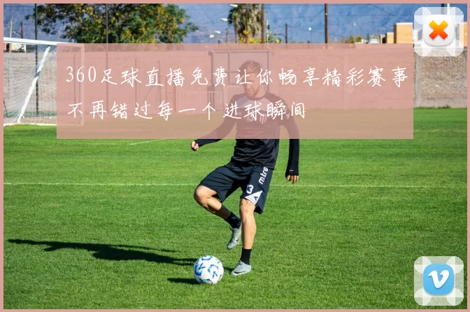 360足球直播免费让你畅享精彩赛事不再错过每一个进球瞬间