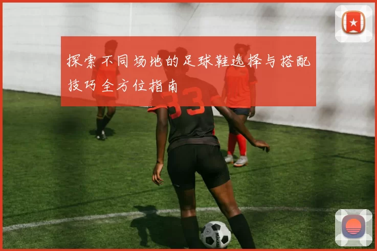 探索不同场地的足球鞋选择与搭配技巧全方位指南