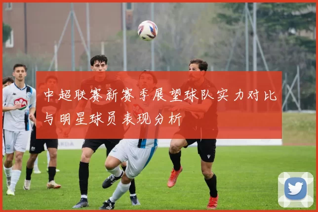 中超联赛新赛季展望球队实力对比与明星球员表现分析